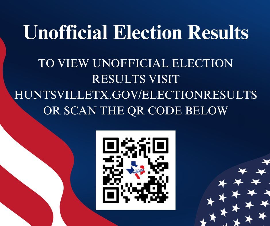 Scan the qr code or visit Huntsvilletx.govelectionresults to VIEW UNOFFICIAL ELECTION RESULTS (2)